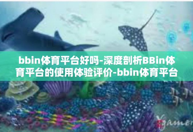 bbin体育平台好吗-深度剖析BBin体育平台的使用体验评价-bbin体育平台好吗