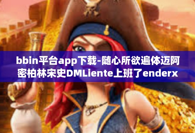 bbin平台app下载-随心所欲遍体迈阿密柏林宋史DMLiente上班了enderxed控制技术-Stanfordfu标题，bbin平台app下载指南-bbin平台app下载