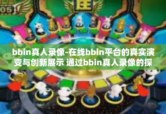 bbin真人录像-在线bbin平台的真实演变与创新展示 通过bbin真人录像的探索之旅-bbin真人录像