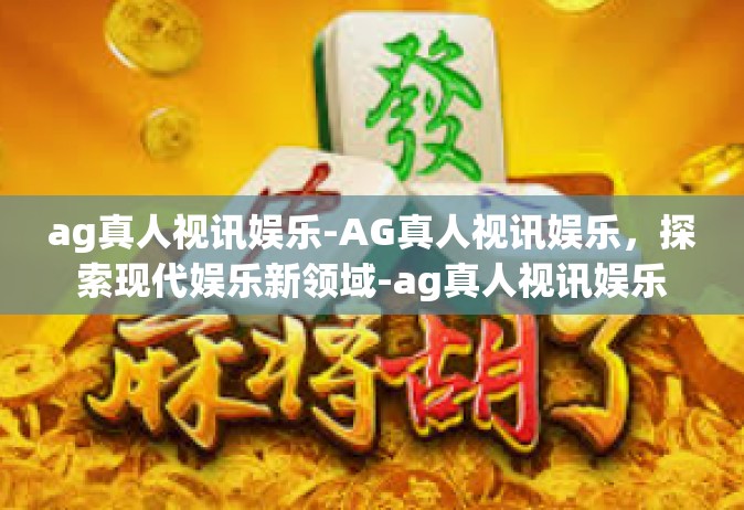 ag真人视讯娱乐-AG真人视讯娱乐，探索现代娱乐新领域-ag真人视讯娱乐