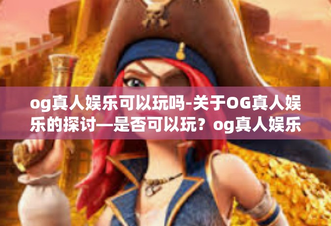 og真人娱乐可以玩吗-关于OG真人娱乐的探讨—是否可以玩？og真人娱乐可以玩吗