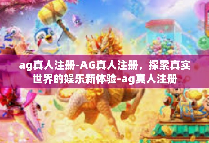 ag真人注册-AG真人注册，探索真实世界的娱乐新体验-ag真人注册