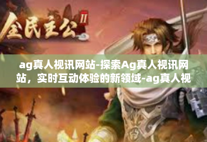 ag真人视讯网站-探索Ag真人视讯网站，实时互动体验的新领域-ag真人视讯网站