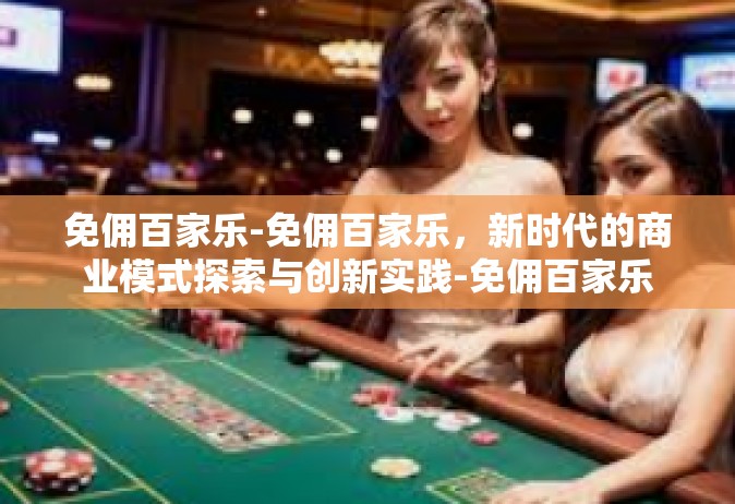 免佣百家乐-免佣百家乐，新时代的商业模式探索与创新实践-免佣百家乐