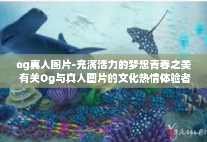og真人图片-充满活力的梦想青春之美 有关Og与真人图片的文化热情体验者的必经之路-og真人图片