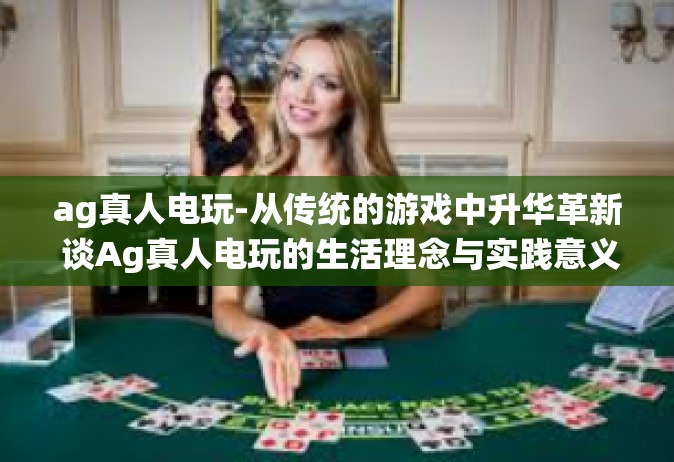 ag真人电玩-从传统的游戏中升华革新 谈Ag真人电玩的生活理念与实践意义-ag真人电玩