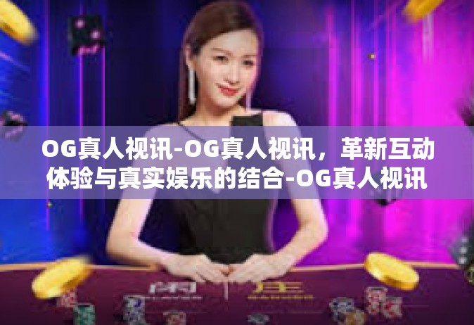 OG真人视讯-OG真人视讯，革新互动体验与真实娱乐的结合-OG真人视讯