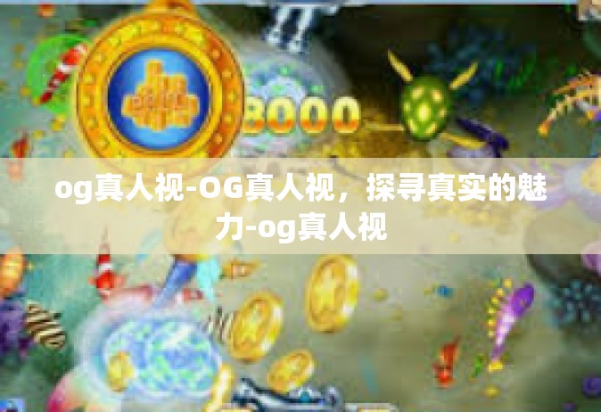 og真人视-OG真人视，探寻真实的魅力-og真人视
