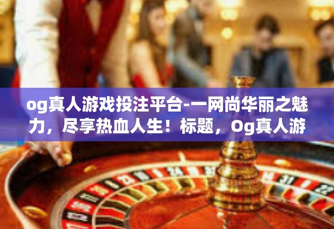 og真人游戏投注平台-一网尚华丽之魅力，尽享热血人生！标题，Og真人游戏投注平台—尽享现代博彩的乐趣与刺激-og真人游戏投注平台