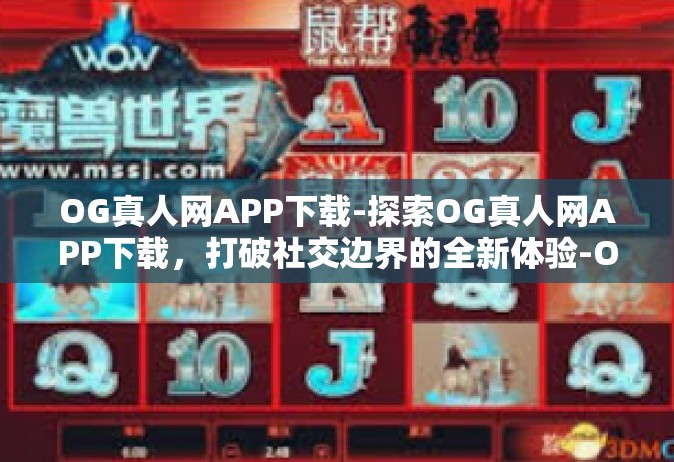 OG真人网APP下载-探索OG真人网APP下载，打破社交边界的全新体验-OG真人网APP下载