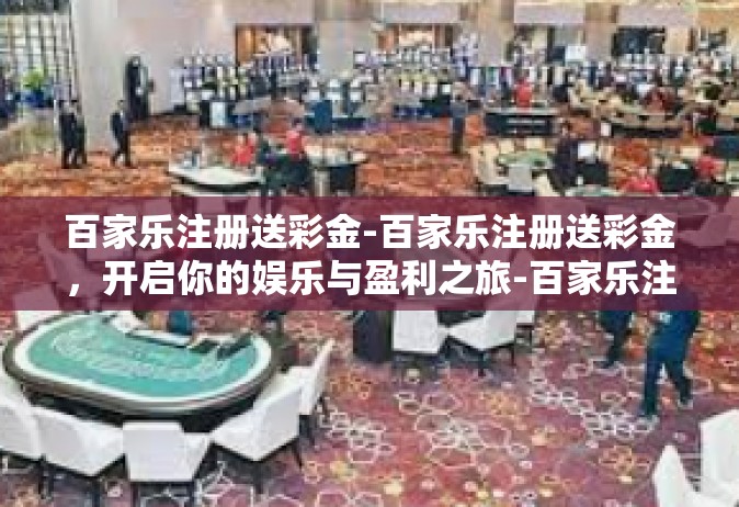 百家乐注册送彩金-百家乐注册送彩金，开启你的娱乐与盈利之旅-百家乐注册送彩金