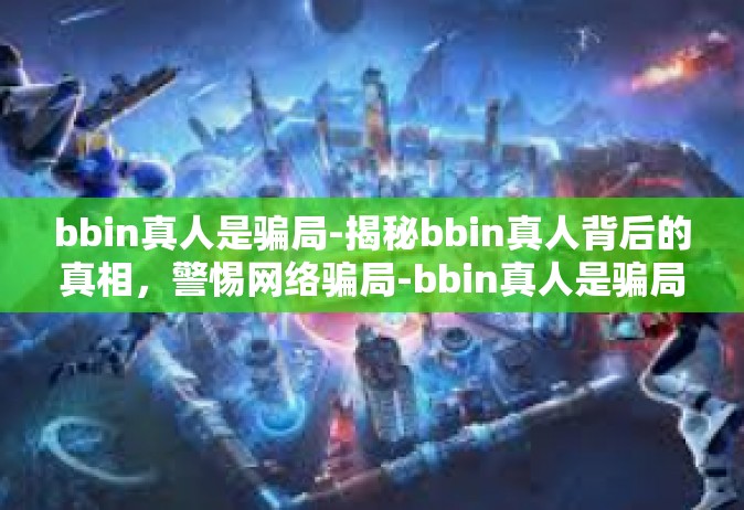 bbin真人是骗局-揭秘bbin真人背后的真相，警惕网络骗局-bbin真人是骗局