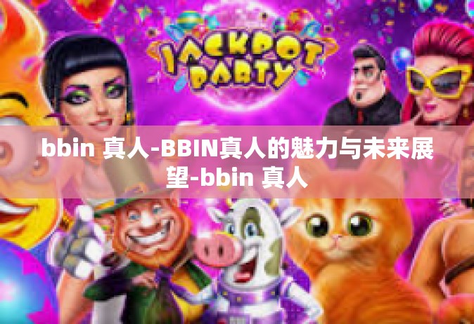 bbin 真人-BBIN真人的魅力与未来展望-bbin 真人