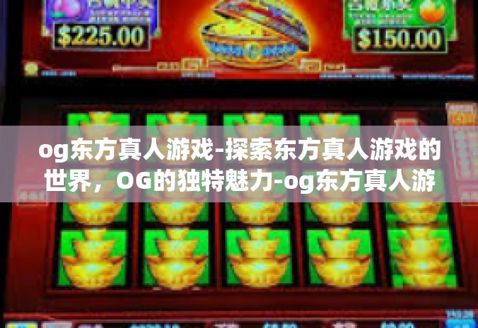og东方真人游戏-探索东方真人游戏的世界，OG的独特魅力-og东方真人游戏