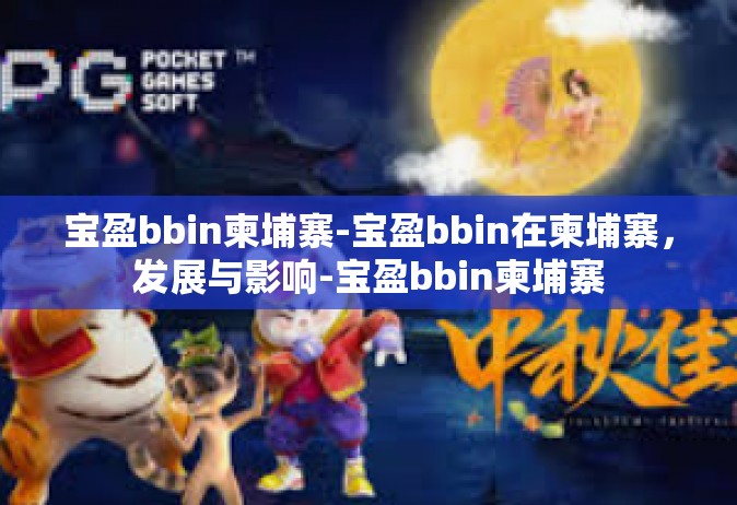 宝盈bbin柬埔寨-宝盈bbin在柬埔寨，发展与影响-宝盈bbin柬埔寨