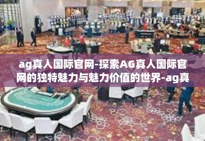 ag真人国际官网-探索AG真人国际官网的独特魅力与魅力价值的世界-ag真人国际官网