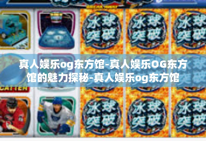 真人娱乐og东方馆-真人娱乐OG东方馆的魅力探秘-真人娱乐og东方馆