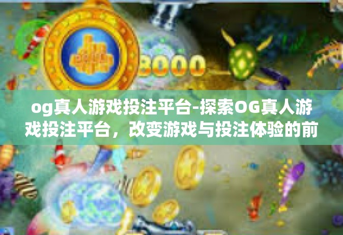 og真人游戏投注平台-探索OG真人游戏投注平台，改变游戏与投注体验的前沿-og真人游戏投注平台