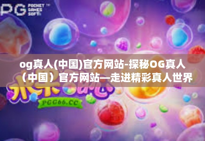 og真人(中国)官方网站-探秘OG真人（中国）官方网站—走进精彩真人世界的门户-og真人(中国)官方网站