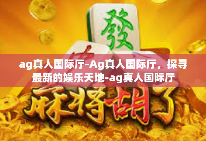 ag真人国际厅-Ag真人国际厅，探寻最新的娱乐天地-ag真人国际厅