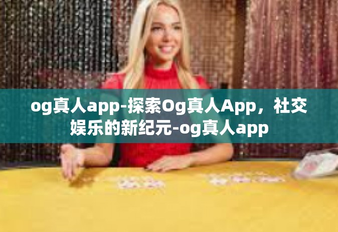 og真人app-探索Og真人App，社交娱乐的新纪元-og真人app