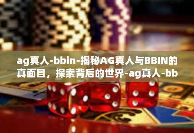 ag真人-bbin-揭秘AG真人与BBIN的真面目，探索背后的世界-ag真人-bbin