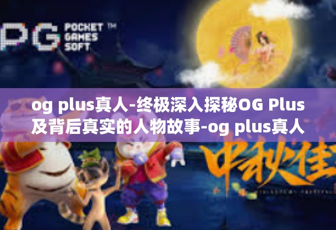 og plus真人-终极深入探秘OG Plus及背后真实的人物故事-og plus真人