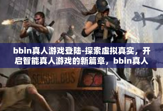 bbin真人游戏登陆-探索虚拟真实，开启智能真人游戏的新篇章，bbin真人游戏的震撼登陆！bbin真人游戏登陆