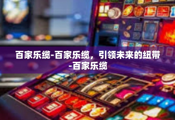 百家乐缆-百家乐缆，引领未来的纽带-百家乐缆