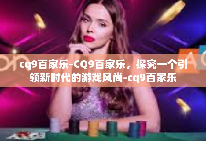 cq9百家乐-CQ9百家乐，探究一个引领新时代的游戏风尚-cq9百家乐
