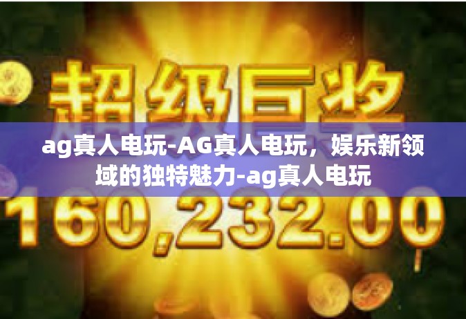 ag真人电玩-AG真人电玩，娱乐新领域的独特魅力-ag真人电玩