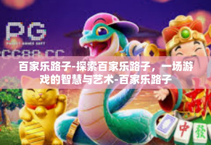 百家乐路子-探索百家乐路子，一场游戏的智慧与艺术-百家乐路子