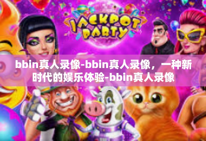 bbin真人录像-bbin真人录像，一种新时代的娱乐体验-bbin真人录像