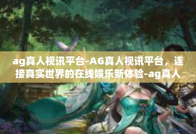 ag真人视讯平台-AG真人视讯平台，连接真实世界的在线娱乐新体验-ag真人视讯平台