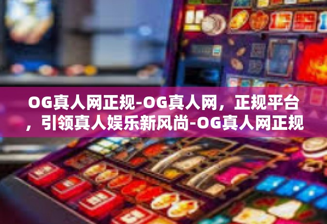 OG真人网正规-OG真人网，正规平台，引领真人娱乐新风尚-OG真人网正规