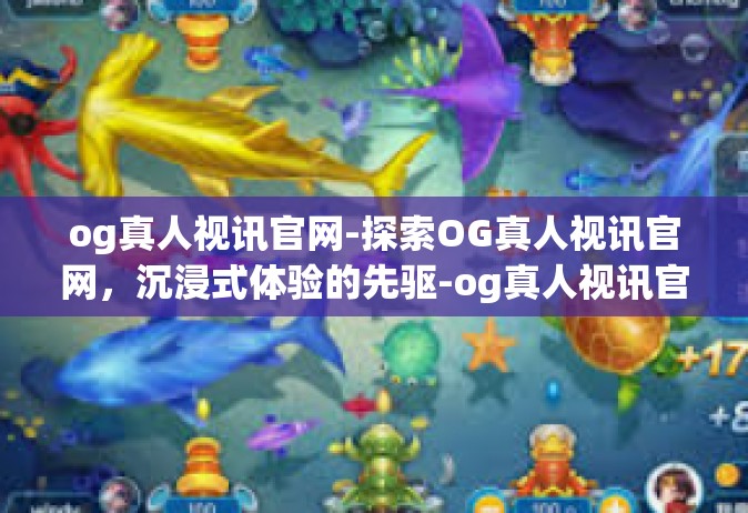 og真人视讯官网-探索OG真人视讯官网，沉浸式体验的先驱-og真人视讯官网