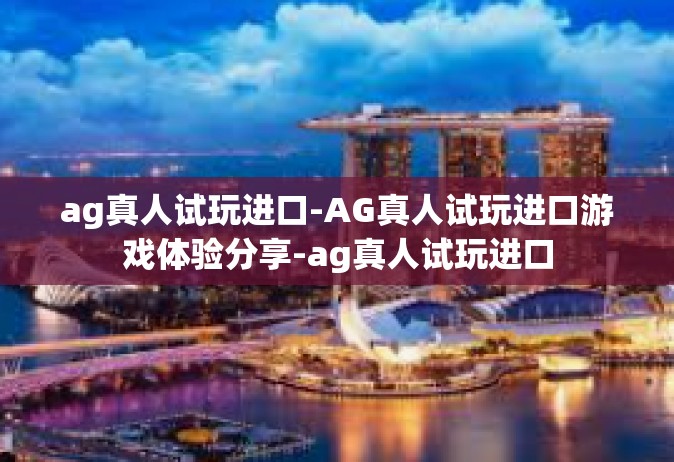 ag真人试玩进口-AG真人试玩进口游戏体验分享-ag真人试玩进口