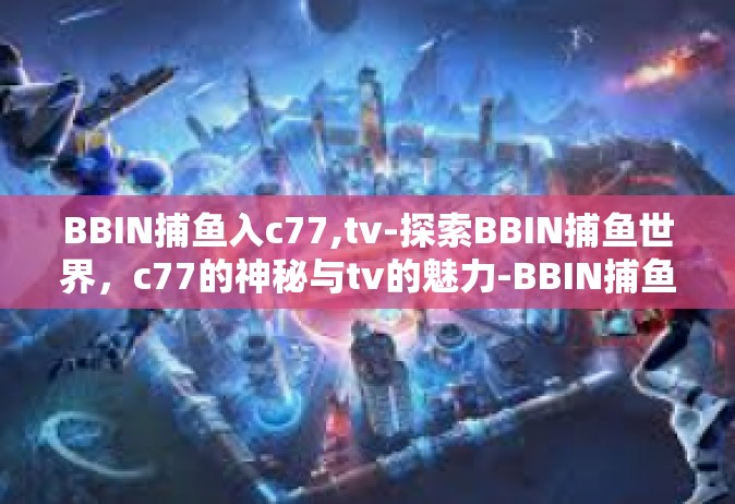 BBIN捕鱼入c77,tv-探索BBIN捕鱼世界，c77的神秘与tv的魅力-BBIN捕鱼入c77,tv