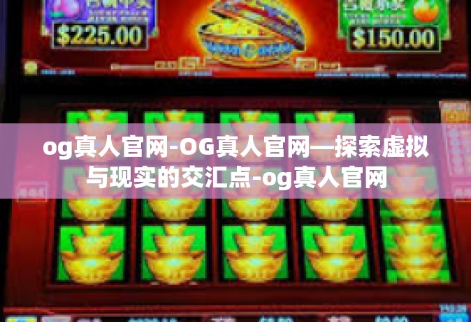 og真人官网-OG真人官网—探索虚拟与现实的交汇点-og真人官网