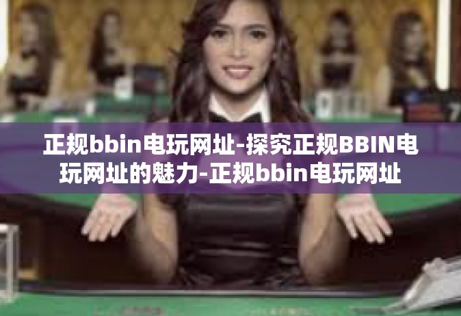 正规bbin电玩网址-探究正规BBIN电玩网址的魅力-正规bbin电玩网址