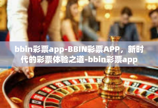 bbin彩票app-BBIN彩票APP，新时代的彩票体验之道-bbin彩票app