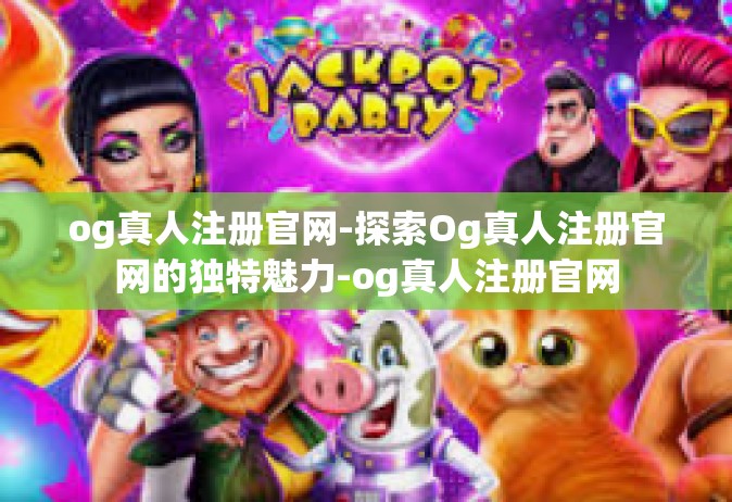og真人注册官网-探索Og真人注册官网的独特魅力-og真人注册官网