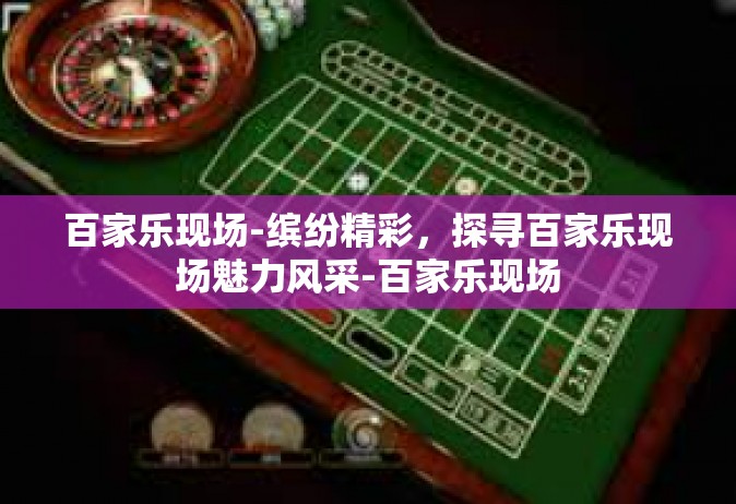 百家乐现场-缤纷精彩，探寻百家乐现场魅力风采-百家乐现场