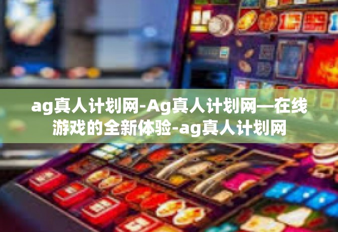 ag真人计划网-Ag真人计划网—在线游戏的全新体验-ag真人计划网
