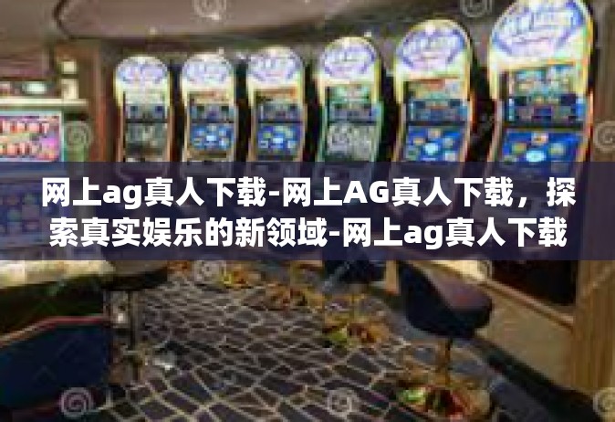 网上ag真人下载-网上AG真人下载，探索真实娱乐的新领域-网上ag真人下载