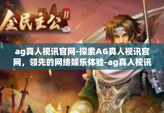 ag真人视讯官网-探索AG真人视讯官网，领先的网络娱乐体验-ag真人视讯官网