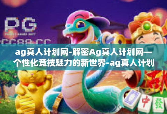 ag真人计划网-解密Ag真人计划网—个性化竞技魅力的新世界-ag真人计划网