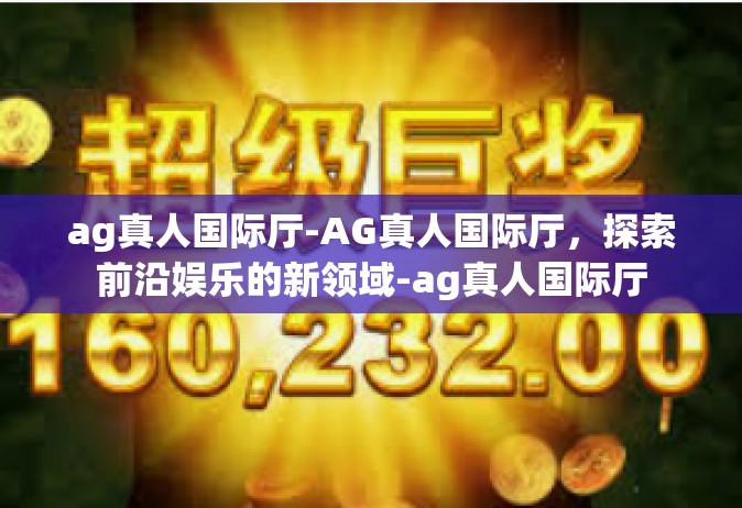 ag真人国际厅-AG真人国际厅，探索前沿娱乐的新领域-ag真人国际厅