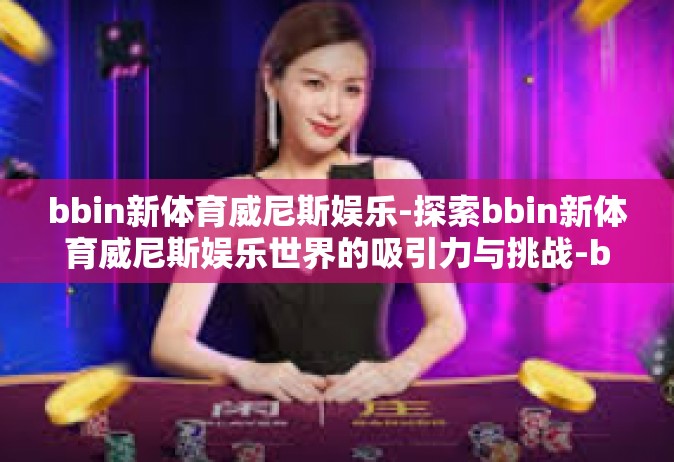 bbin新体育威尼斯娱乐-探索bbin新体育威尼斯娱乐世界的吸引力与挑战-bbin新体育威尼斯娱乐