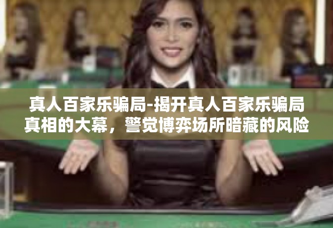 真人百家乐骗局-揭开真人百家乐骗局真相的大幕，警觉博弈场所暗藏的风险-真人百家乐骗局